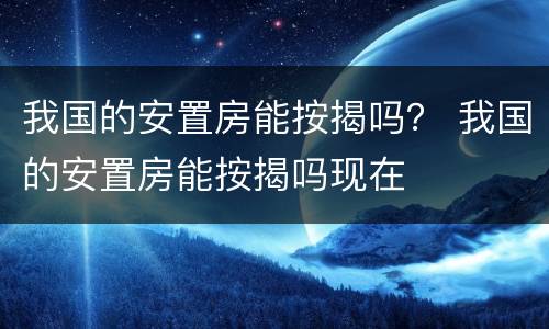 我国的安置房能按揭吗？ 我国的安置房能按揭吗现在