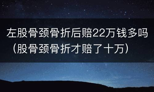 左股骨颈骨折后赔22万钱多吗（股骨颈骨折才赔了十万）