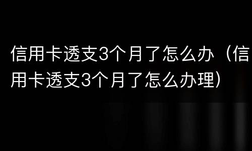 信用卡透支3个月了怎么办（信用卡透支3个月了怎么办理）