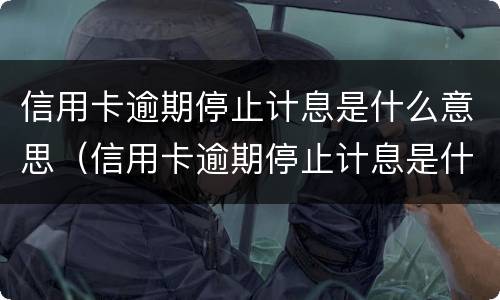 信用卡逾期停止计息是什么意思（信用卡逾期停止计息是什么意思啊）