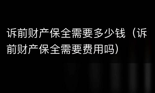 诉前财产保全需要多少钱（诉前财产保全需要费用吗）