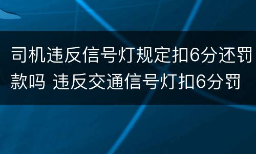 司机违反信号灯规定扣6分还罚款吗 违反交通信号灯扣6分罚款吗