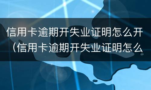 信用卡逾期开失业证明怎么开（信用卡逾期开失业证明怎么开需要什么资料）