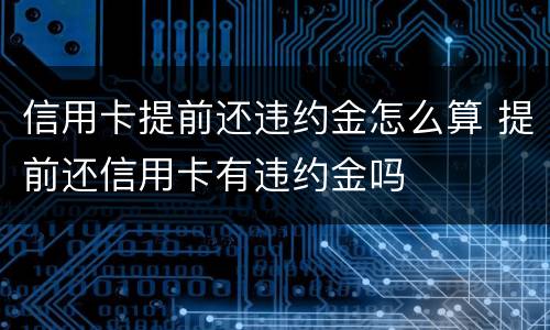 信用卡提前还违约金怎么算 提前还信用卡有违约金吗