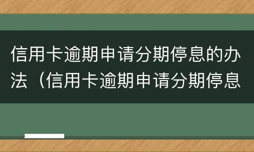 信用卡逾期申请分期停息的办法（信用卡逾期申请分期停息的办法是）