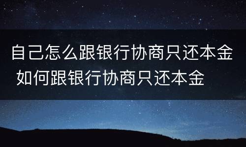 自己怎么跟银行协商只还本金 如何跟银行协商只还本金