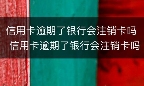 信用卡逾期了银行会注销卡吗 信用卡逾期了银行会注销卡吗怎么办