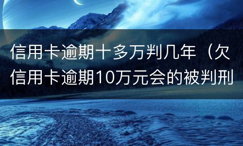 信用卡逾期十多万判几年（欠信用卡逾期10万元会的被判刑吗）