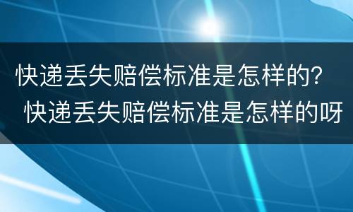 快递丢失赔偿标准是怎样的？ 快递丢失赔偿标准是怎样的呀