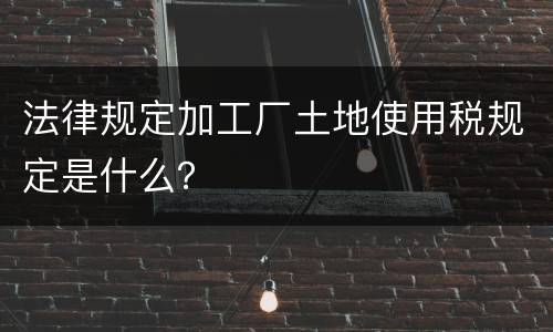 法律规定加工厂土地使用税规定是什么？