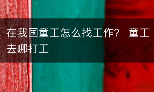 在我国童工怎么找工作？ 童工去哪打工