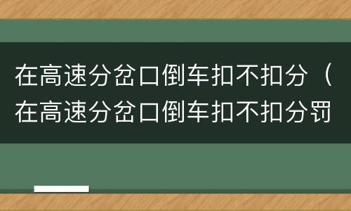 在高速分岔口倒车扣不扣分（在高速分岔口倒车扣不扣分罚款）