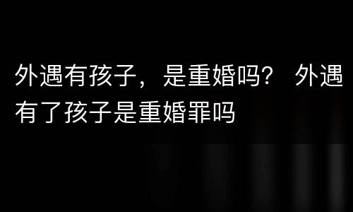 外遇有孩子，是重婚吗？ 外遇有了孩子是重婚罪吗