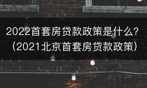 2022首套房贷款政策是什么？（2021北京首套房贷款政策）