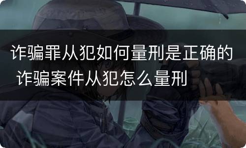 诈骗罪从犯如何量刑是正确的 诈骗案件从犯怎么量刑