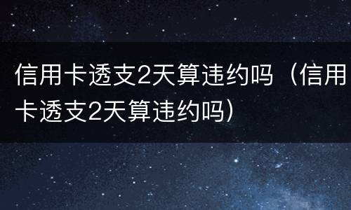 信用卡透支2天算违约吗（信用卡透支2天算违约吗）