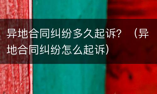 异地合同纠纷多久起诉？（异地合同纠纷怎么起诉）