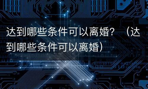 达到哪些条件可以离婚？（达到哪些条件可以离婚）