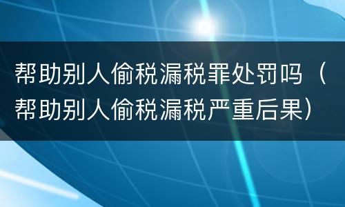 帮助别人偷税漏税罪处罚吗（帮助别人偷税漏税严重后果）