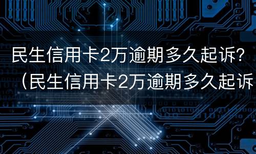 民生信用卡2万逾期多久起诉？（民生信用卡2万逾期多久起诉的）