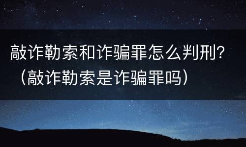 敲诈勒索和诈骗罪怎么判刑？（敲诈勒索是诈骗罪吗）