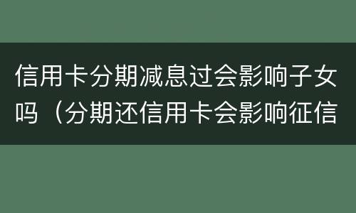 信用卡分期减息过会影响子女吗（分期还信用卡会影响征信吗）