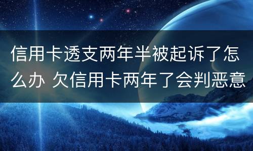 信用卡透支两年半被起诉了怎么办 欠信用卡两年了会判恶意透支坐牢吗