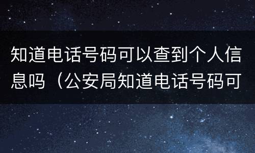 知道电话号码可以查到个人信息吗（公安局知道电话号码可以查到个人信息吗）