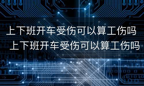 上下班开车受伤可以算工伤吗 上下班开车受伤可以算工伤吗赔偿多少