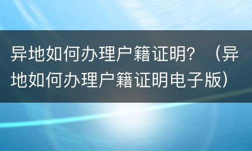 异地如何办理户籍证明？（异地如何办理户籍证明电子版）