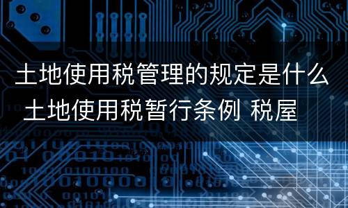 土地使用税管理的规定是什么 土地使用税暂行条例 税屋