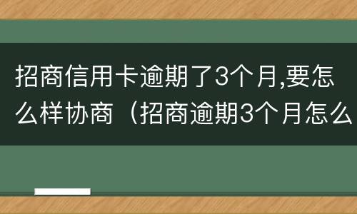 招商信用卡逾期了3个月,要怎么样协商（招商逾期3个月怎么办）