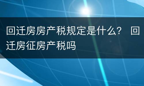 回迁房房产税规定是什么？ 回迁房征房产税吗