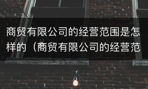 商贸有限公司的经营范围是怎样的（商贸有限公司的经营范围大全）