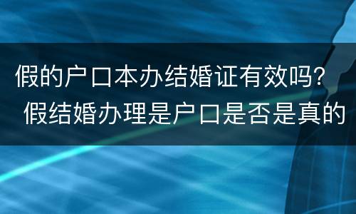 假的户口本办结婚证有效吗？ 假结婚办理是户口是否是真的?