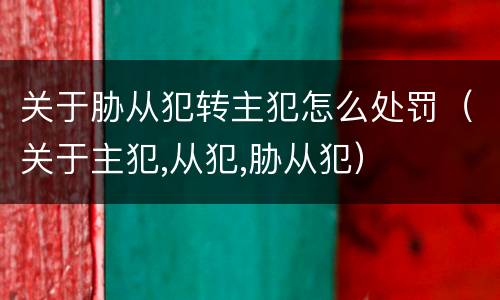 关于胁从犯转主犯怎么处罚（关于主犯,从犯,胁从犯）