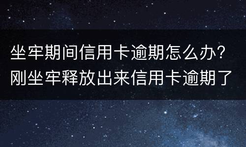 坐牢期间信用卡逾期怎么办? 刚坐牢释放出来信用卡逾期了