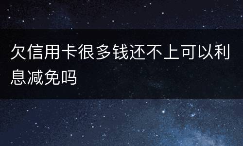 欠信用卡很多钱还不上可以利息减免吗