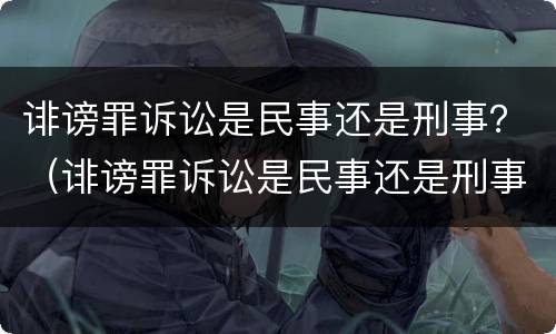 诽谤罪诉讼是民事还是刑事？（诽谤罪诉讼是民事还是刑事案件）