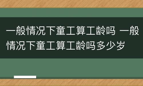 一般情况下童工算工龄吗 一般情况下童工算工龄吗多少岁