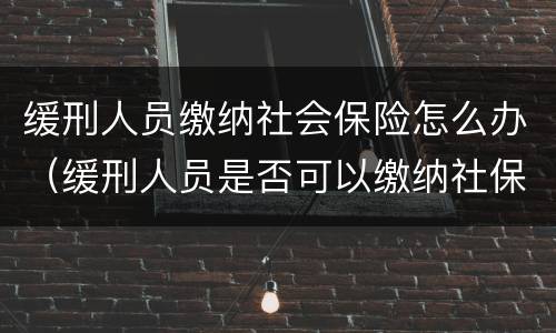 缓刑人员缴纳社会保险怎么办（缓刑人员是否可以缴纳社保）