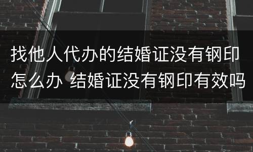 找他人代办的结婚证没有钢印怎么办 结婚证没有钢印有效吗