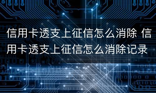 信用卡透支上征信怎么消除 信用卡透支上征信怎么消除记录