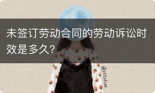 未签订劳动合同的劳动诉讼时效是多久？