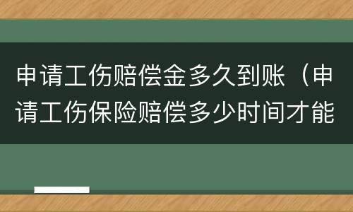 申请工伤赔偿金多久到账（申请工伤保险赔偿多少时间才能到账）