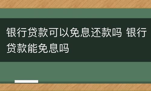 银行贷款可以免息还款吗 银行贷款能免息吗