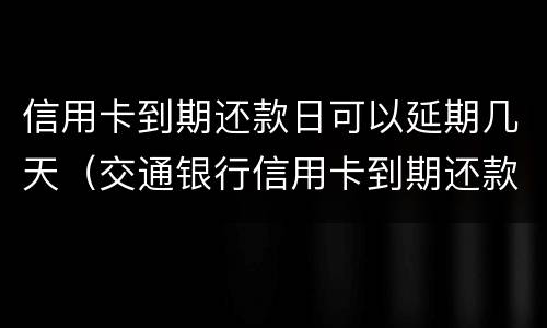 信用卡到期还款日可以延期几天（交通银行信用卡到期还款日可以延期几天）