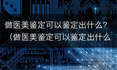 做医美鉴定可以鉴定出什么？（做医美鉴定可以鉴定出什么东西）