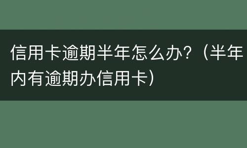 信用卡逾期半年怎么办?（半年内有逾期办信用卡）