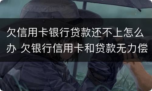 欠信用卡银行贷款还不上怎么办 欠银行信用卡和贷款无力偿还了怎么办?